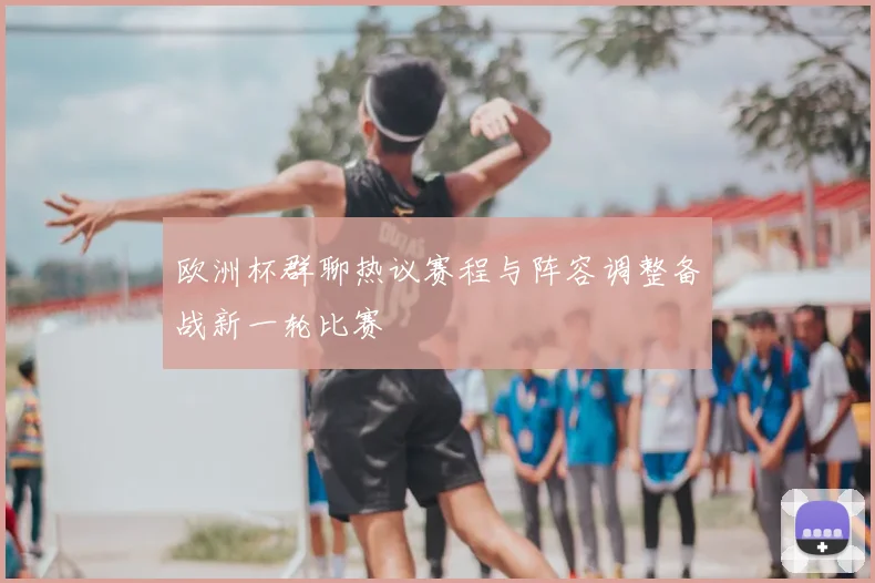 欧洲杯群聊热议赛程与阵容调整备战新一轮比赛