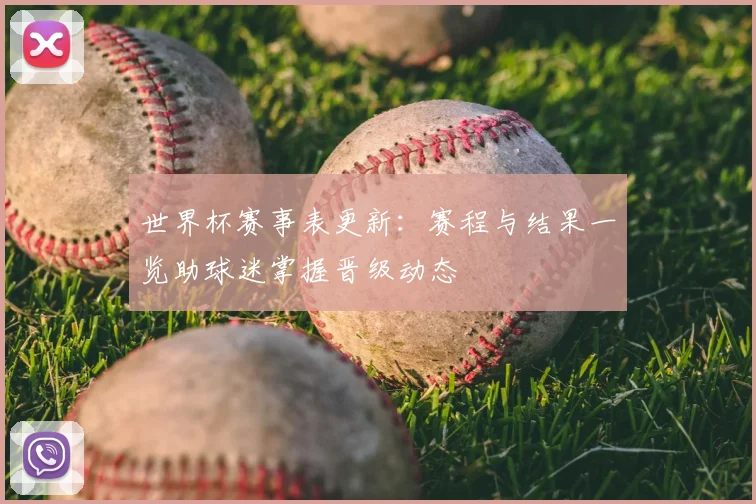世界杯赛事表更新：赛程与结果一览助球迷掌握晋级动态