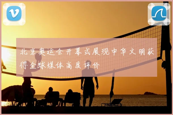 北京奥运会开幕式展现中华文明获得全球媒体高度评价