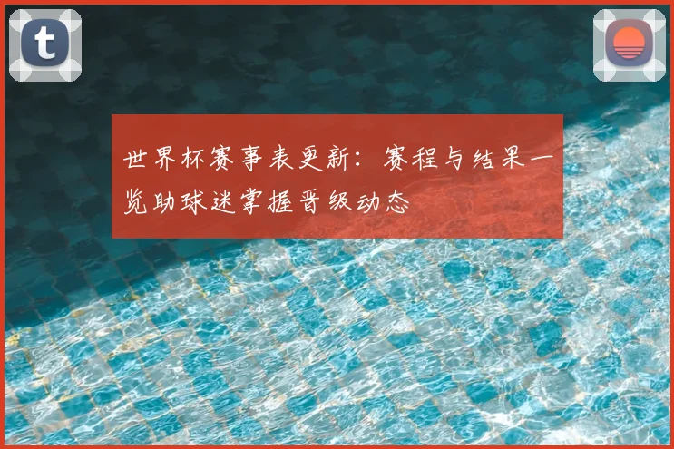 世界杯赛事表更新:赛程与结果一览助球迷掌握晋级动态