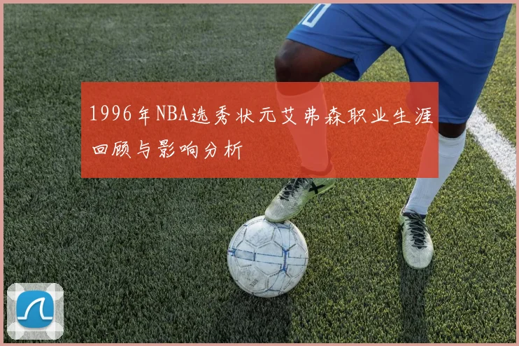1996年NBA选秀状元艾弗森职业生涯回顾与影响分析