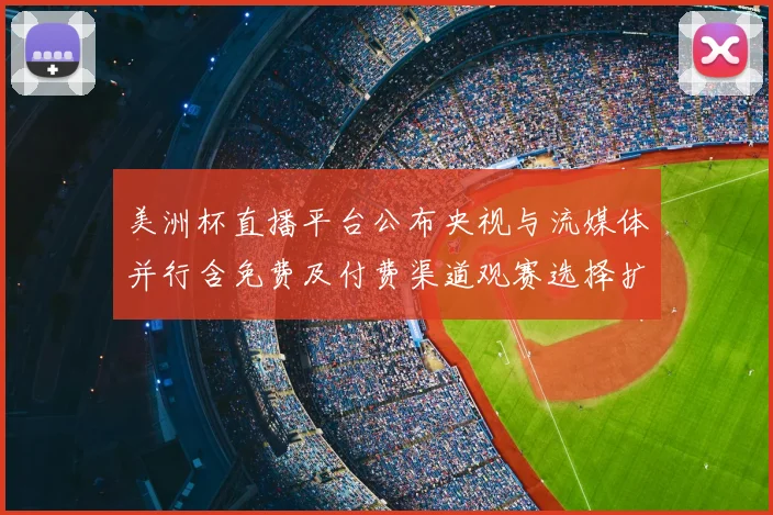 美洲杯直播平台公布央视与流媒体并行含免费及付费渠道观赛选择扩大