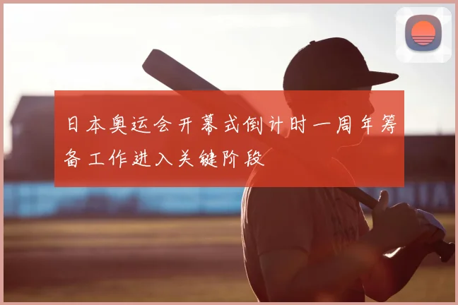 日本奥运会开幕式倒计时一周年筹备工作进入关键阶段