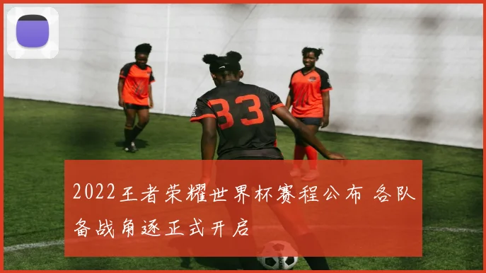 2022王者荣耀世界杯赛程公布 各队备战角逐正式开启