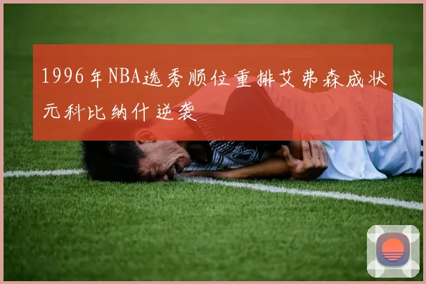 1996年NBA选秀顺位重排艾弗森成状元科比纳什逆袭