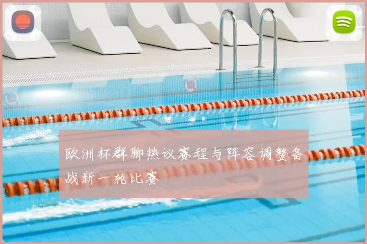 欧洲杯群聊热议赛程与阵容调整备战新一轮比赛