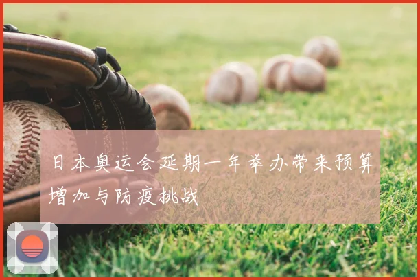 日本奥运会延期一年举办带来预算增加与防疫挑战
