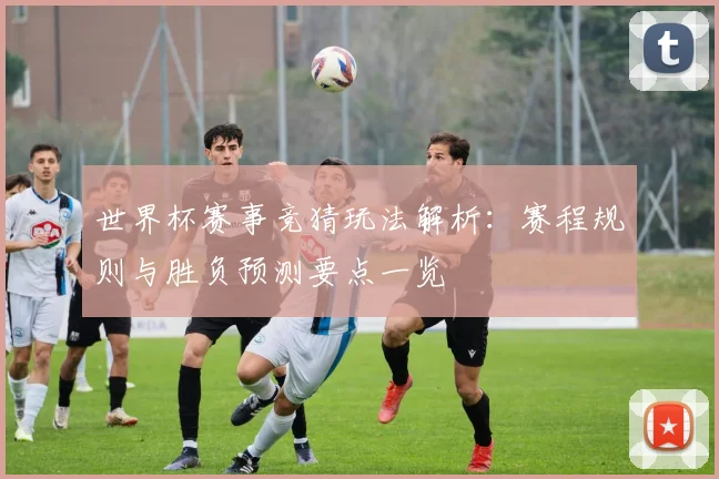 世界杯赛事竞猜玩法解析:赛程规则与胜负预测要点一览