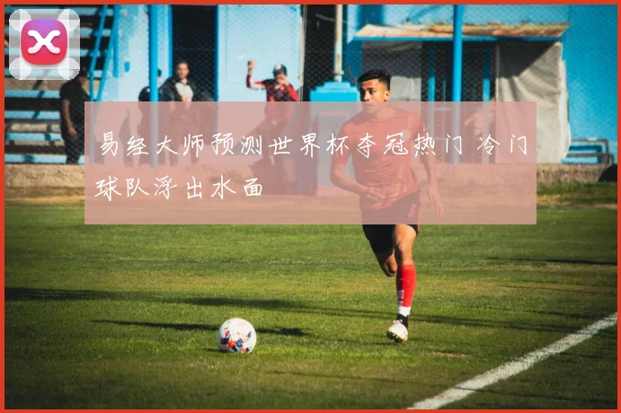 易经大师预测世界杯夺冠热门 冷门球队浮出水面