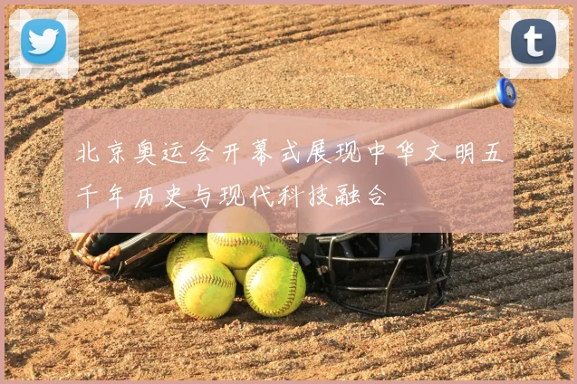 北京奥运会开幕式展现中华文明五千年历史与现代科技融合