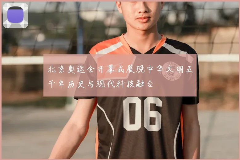 北京奥运会开幕式展现中华文明五千年历史与现代科技融合