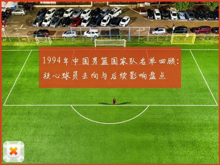 1994年中国男篮国家队名单回顾：核心球员去向与后续影响盘点