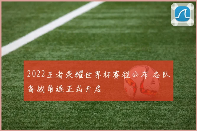 2022王者荣耀世界杯赛程公布 各队备战角逐正式开启
