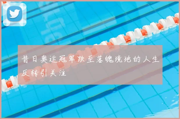 昔日奥运冠军跌至落魄境地的人生反转引关注