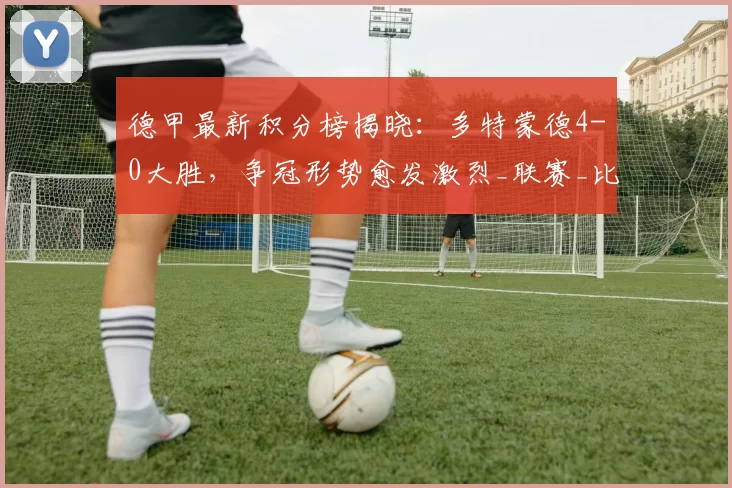德甲最新积分榜揭晓：多特蒙德4-0大胜，争冠形势愈发激烈_联赛_比赛_状态