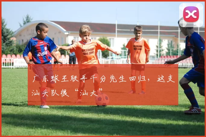 广东球王联手千分先生回归，这支汕头队很“汕大”