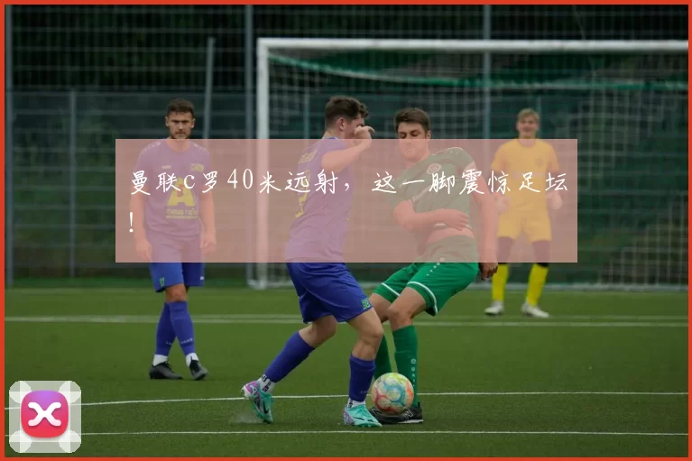 曼联c罗40米远射，这一脚震惊足坛！