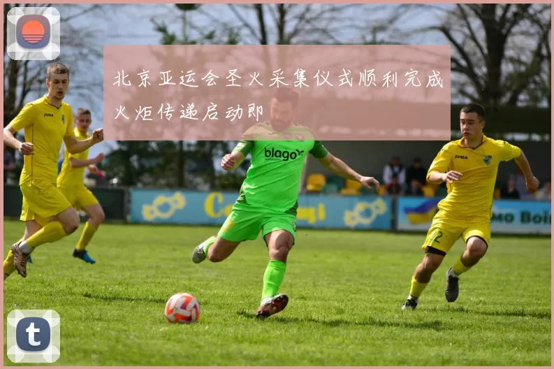 北京亚运会圣火采集仪式顺利完成火炬传递启动即