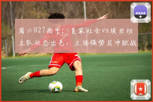 周六027西甲:皇家社会vs埃尔切 主队状态出色,主场强势且冲欧战意迫切+攻防失衡_进攻_防守_巴塞罗那