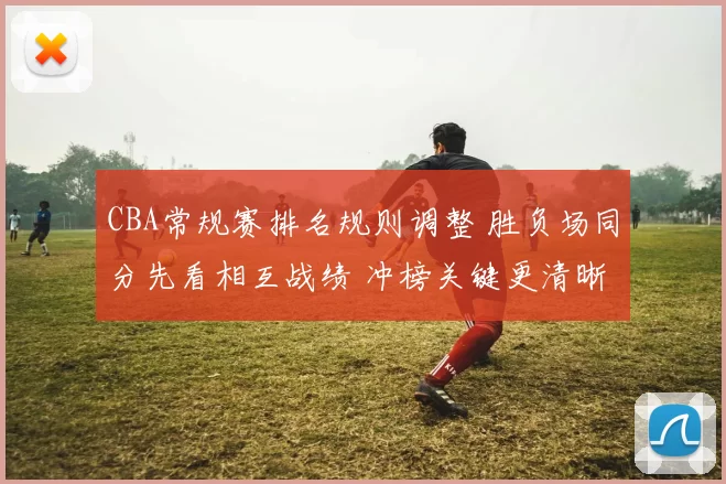 CBA常规赛排名规则调整 胜负场同分先看相互战绩 冲榜关键更清晰