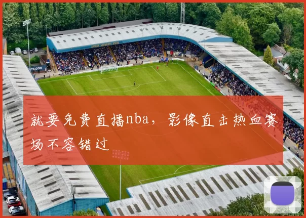 就要免费直播nba，影像直击热血赛场不容错过