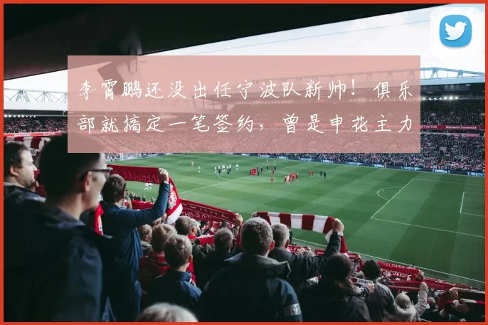 李霄鹏还没出任宁波队新帅！俱乐部就搞定一笔签约，曾是申花主力