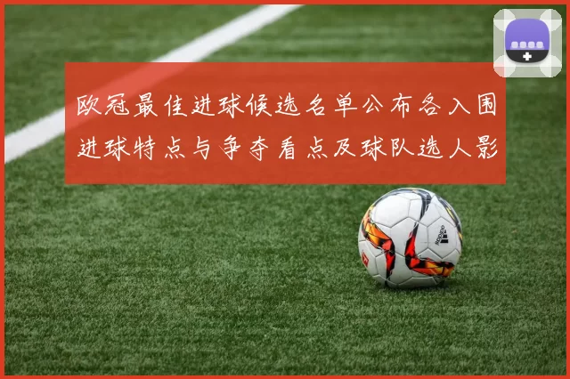 欧冠最佳进球候选名单公布各入围进球特点与争夺看点及球队选人影响