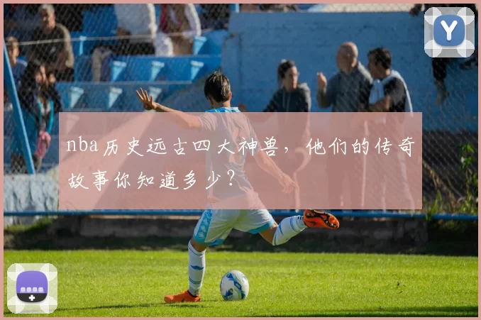 nba历史远古四大神兽，他们的传奇故事你知道多少？