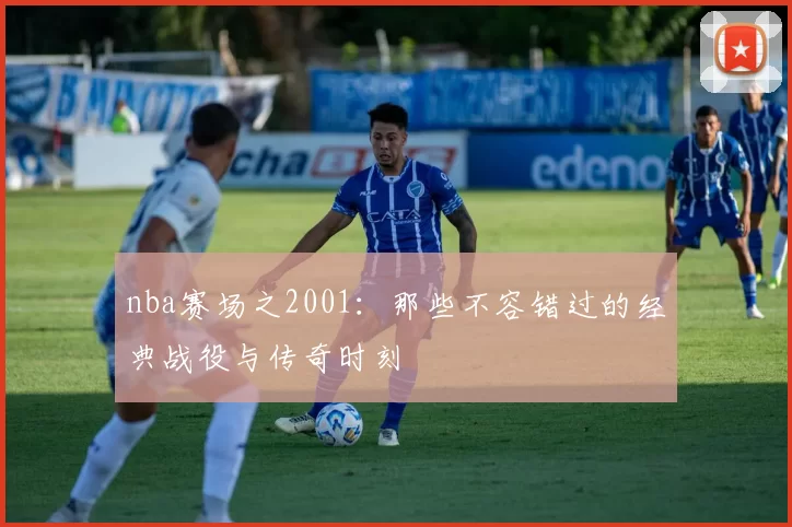 nba赛场之2001:那些不容错过的经典战役与传奇时刻