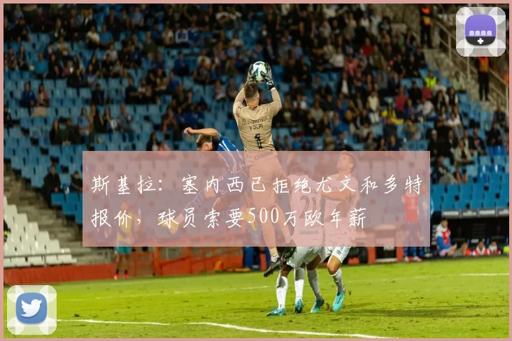 斯基拉：塞内西已拒绝尤文和多特报价，球员索要500万欧年薪