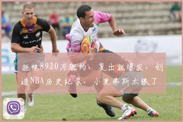 拒绝8920万肥约，复出就爆发，创造NBA历史纪录，小里弗斯太狠了