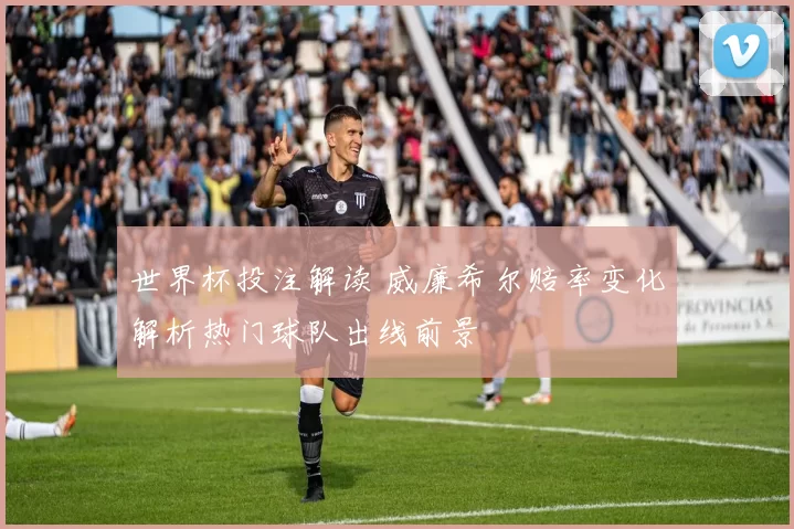 世界杯投注解读 威廉希尔赔率变化解析热门球队出线前景
