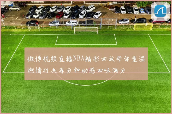 微博视频直播NBA精彩回放带你重温燃情对决每分钟动感回味满分