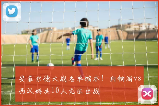 安菲尔德大战名单缩水！利物浦vs西汉姆共10人无法出战