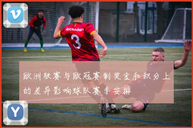 欧洲联赛与欧冠赛制奖金和积分上的差异影响球队赛季安排