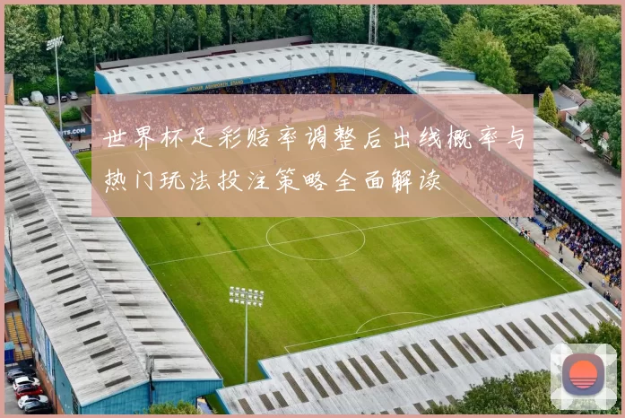 世界杯足彩赔率调整后出线概率与热门玩法投注策略全面解读