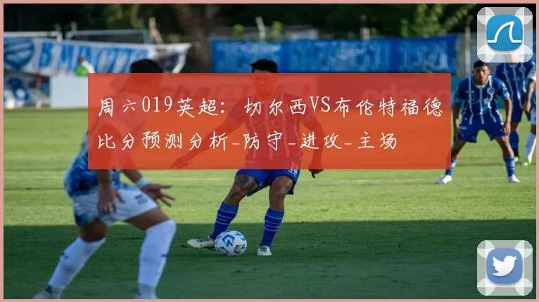 周六019英超：切尔西VS布伦特福德比分预测分析_防守_进攻_主场
