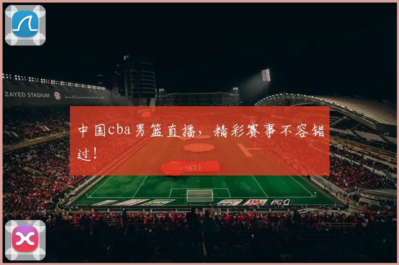 中国cba男篮直播，精彩赛事不容错过！