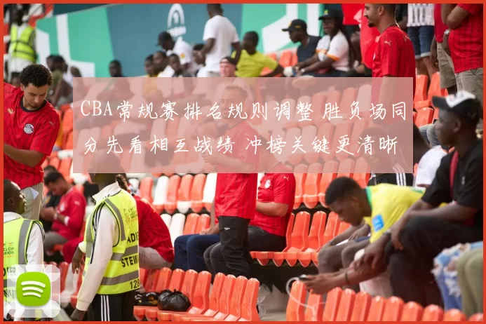 CBA常规赛排名规则调整 胜负场同分先看相互战绩 冲榜关键更清晰