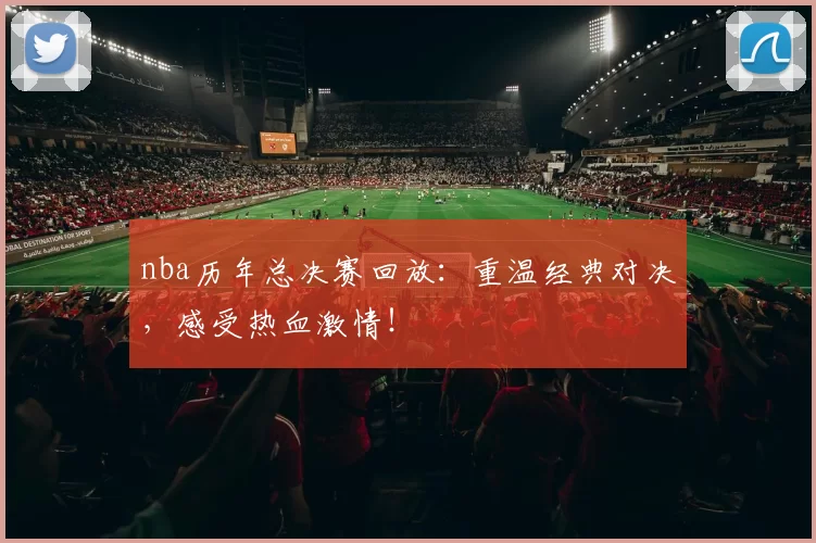 nba历年总决赛回放：重温经典对决，感受热血激情！
