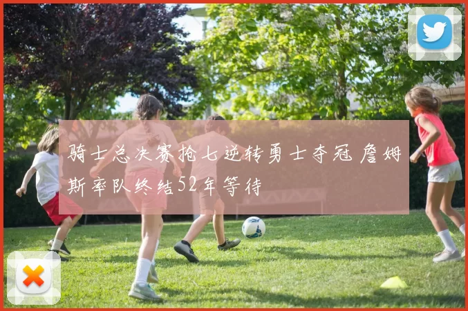 骑士总决赛抢七逆转勇士夺冠 詹姆斯率队终结52年等待