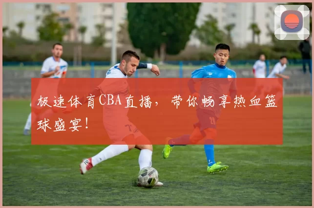 极速体育CBA直播，带你畅享热血篮球盛宴！