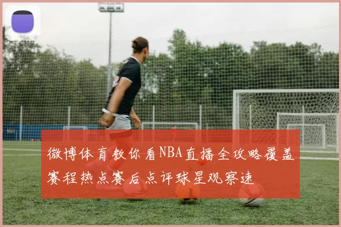 微博体育教你看NBA直播全攻略覆盖赛程热点赛后点评球星观察速