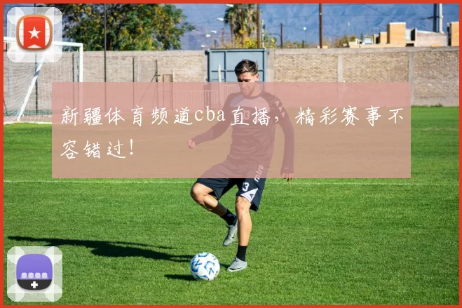 新疆体育频道cba直播，精彩赛事不容错过！