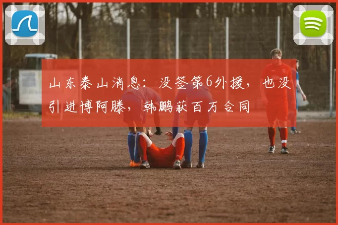 山东泰山消息：没签第6外援，也没引进博阿滕，韩鹏获百万合同