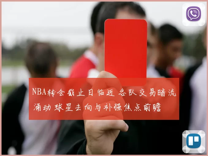 NBA转会截止日临近 各队交易暗流涌动 球星去向与补强焦点前瞻