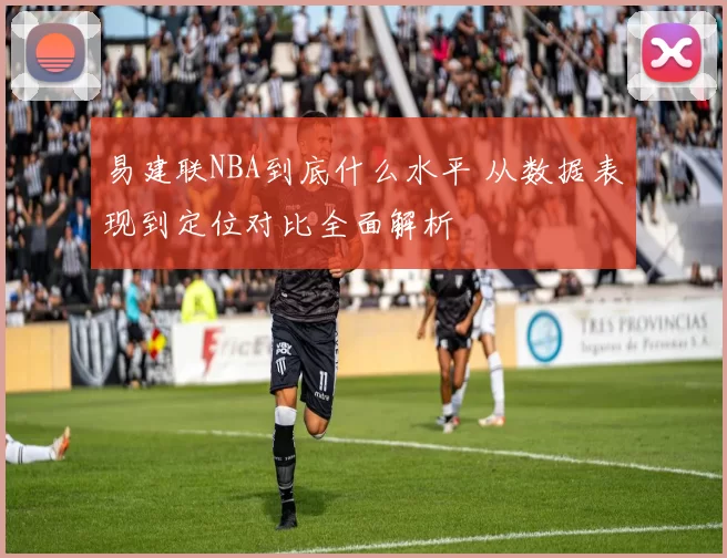 易建联NBA到底什么水平 从数据表现到定位对比全面解析