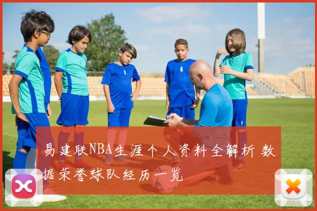 易建联NBA生涯个人资料全解析 数据荣誉球队经历一览