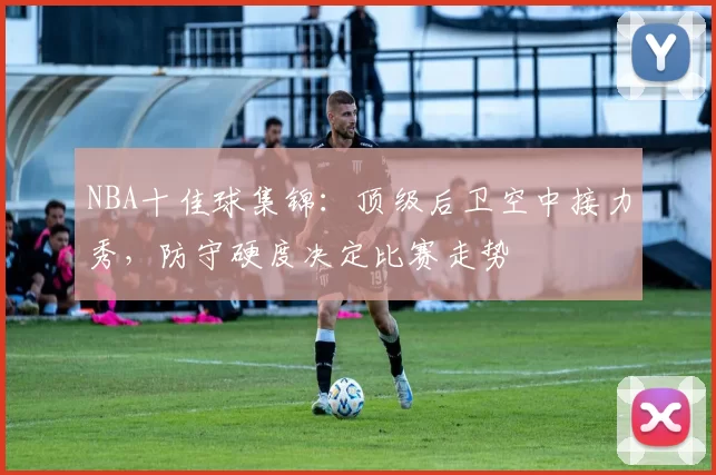NBA十佳球集锦：顶级后卫空中接力秀，防守硬度决定比赛走势