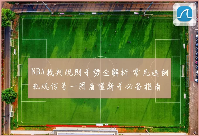 NBA裁判规则手势全解析 常见违例犯规信号一图看懂新手必备指南